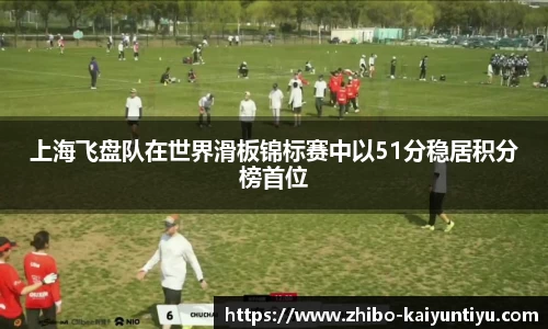 上海飞盘队在世界滑板锦标赛中以51分稳居积分榜首位