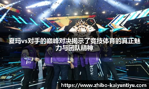 夏玛vs对手的巅峰对决揭示了竞技体育的真正魅力与团队精神