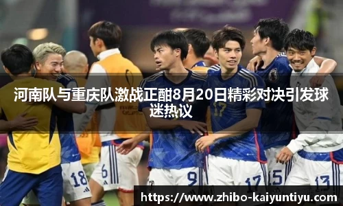 河南队与重庆队激战正酣8月20日精彩对决引发球迷热议